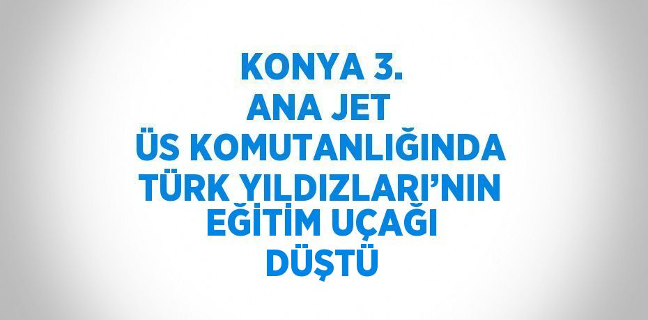 KONYA 3. ANA JET ÜS KOMUTANLIĞINDA TÜRK YILDIZLARI’NIN EĞİTİM UÇAĞI DÜŞTÜ