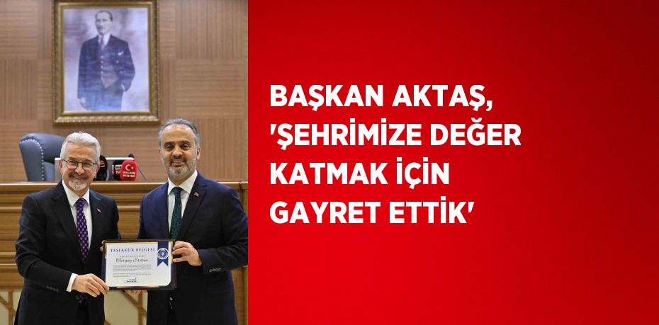 BAŞKAN AKTAŞ, 'ŞEHRİMİZE DEĞER KATMAK İÇİN GAYRET ETTİK'