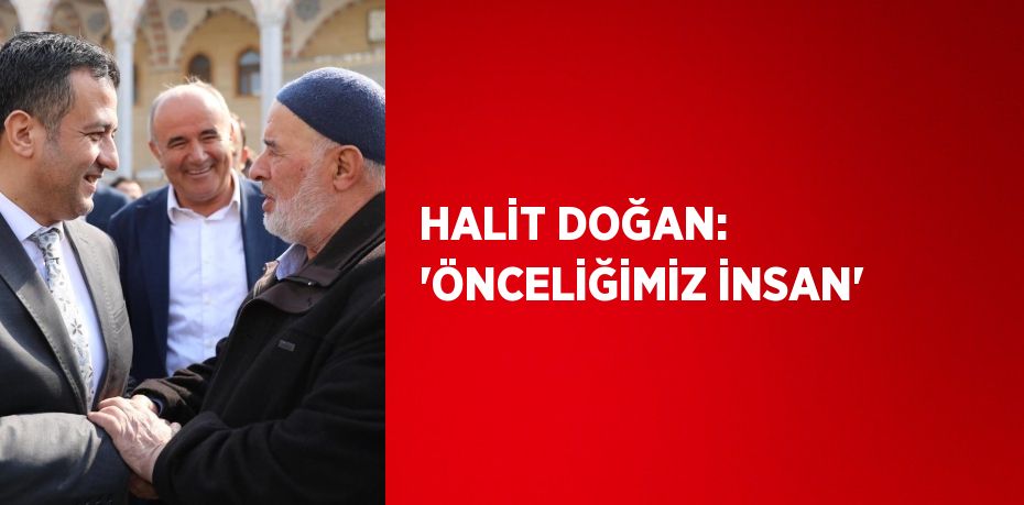 HALİT DOĞAN: 'ÖNCELİĞİMİZ İNSAN'