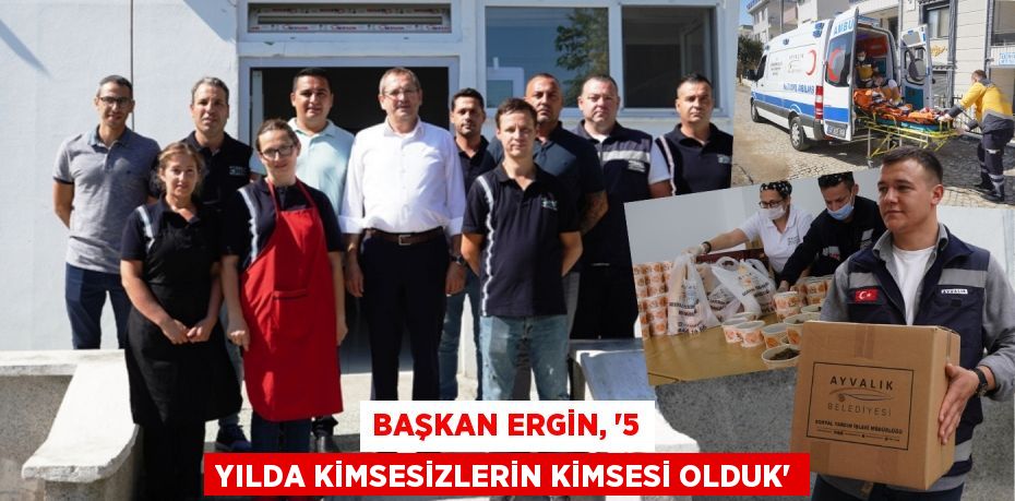 BAŞKAN ERGİN, “5 YILDA KİMSESİZLERİN KİMSESİ OLDUK”