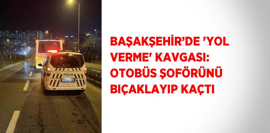 BAŞAKŞEHİR’DE 'YOL VERME' KAVGASI: OTOBÜS ŞOFÖRÜNÜ BIÇAKLAYIP KAÇTI