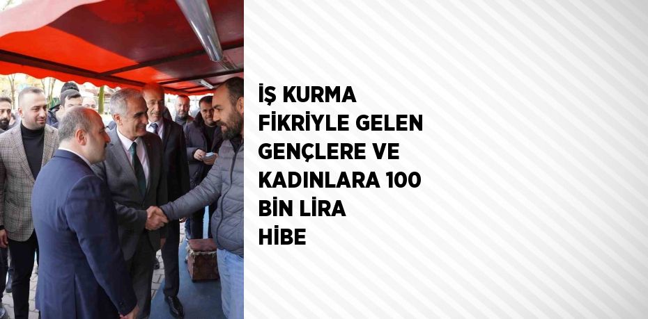 İŞ KURMA FİKRİYLE GELEN GENÇLERE VE KADINLARA 100 BİN LİRA HİBE