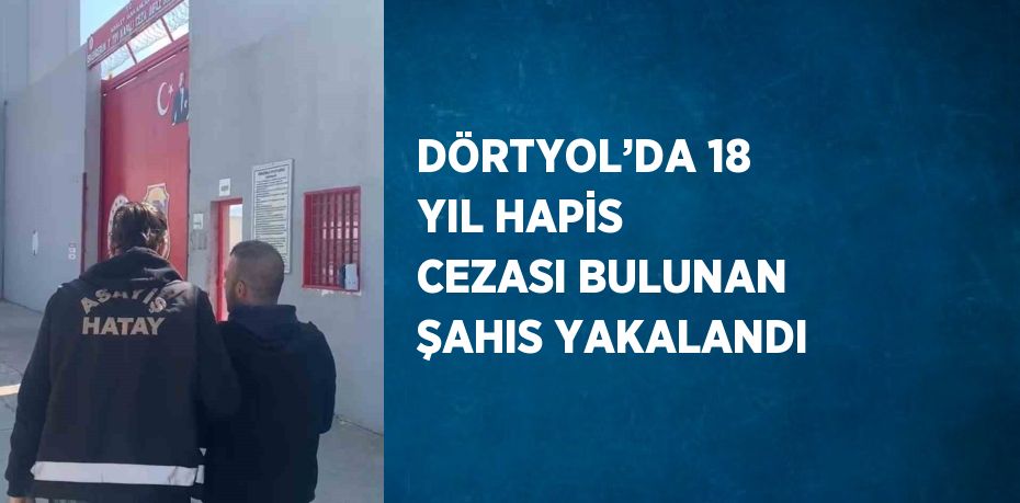 DÖRTYOL’DA 18 YIL HAPİS CEZASI BULUNAN ŞAHIS YAKALANDI