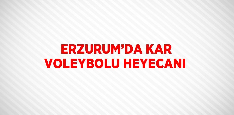 ERZURUM’DA KAR VOLEYBOLU HEYECANI