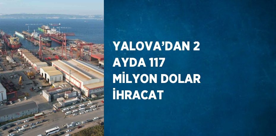 YALOVA’DAN 2 AYDA 117 MİLYON DOLAR İHRACAT