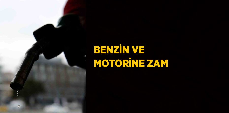 BENZİN VE MOTORİNE ZAM