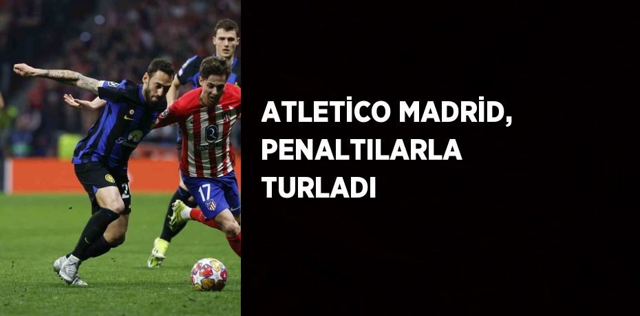 ATLETİCO MADRİD, PENALTILARLA TURLADI