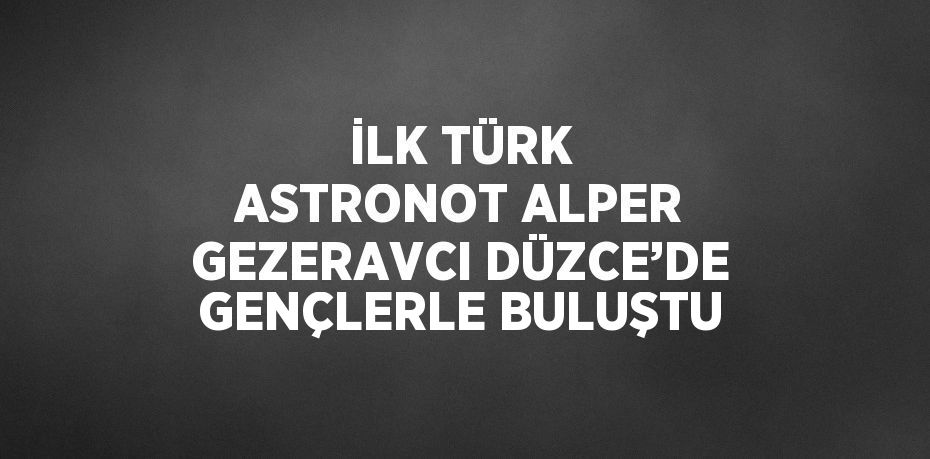 İLK TÜRK ASTRONOT ALPER GEZERAVCI DÜZCE’DE GENÇLERLE BULUŞTU