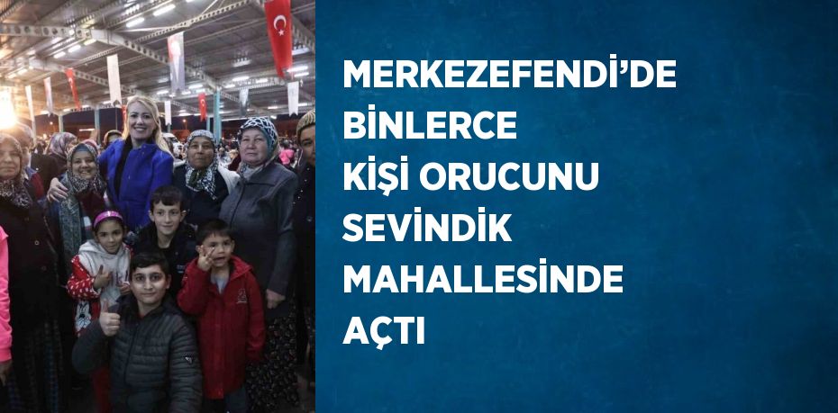 MERKEZEFENDİ’DE BİNLERCE KİŞİ ORUCUNU SEVİNDİK MAHALLESİNDE AÇTI