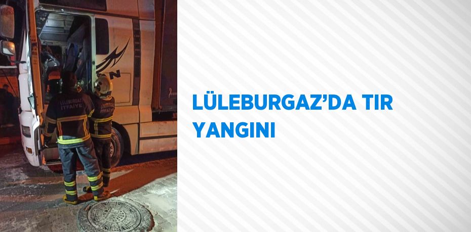 LÜLEBURGAZ’DA TIR YANGINI