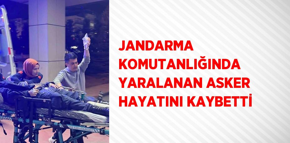 JANDARMA KOMUTANLIĞINDA YARALANAN ASKER HAYATINI KAYBETTİ