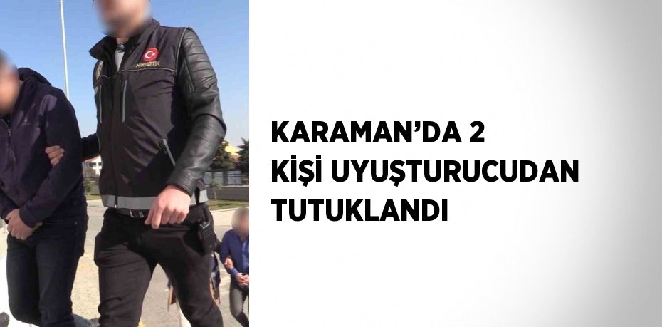 KARAMAN’DA 2 KİŞİ UYUŞTURUCUDAN TUTUKLANDI