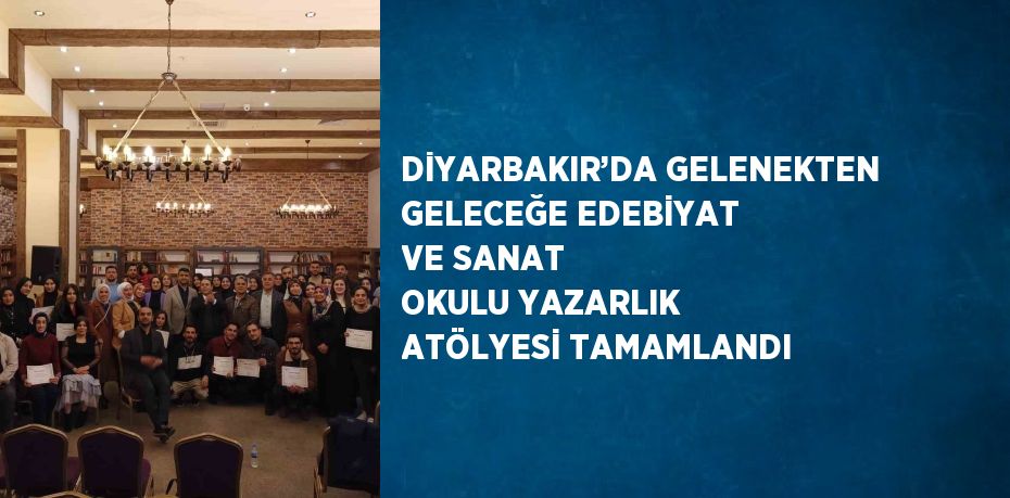 DİYARBAKIR’DA GELENEKTEN GELECEĞE EDEBİYAT VE SANAT OKULU YAZARLIK ATÖLYESİ TAMAMLANDI