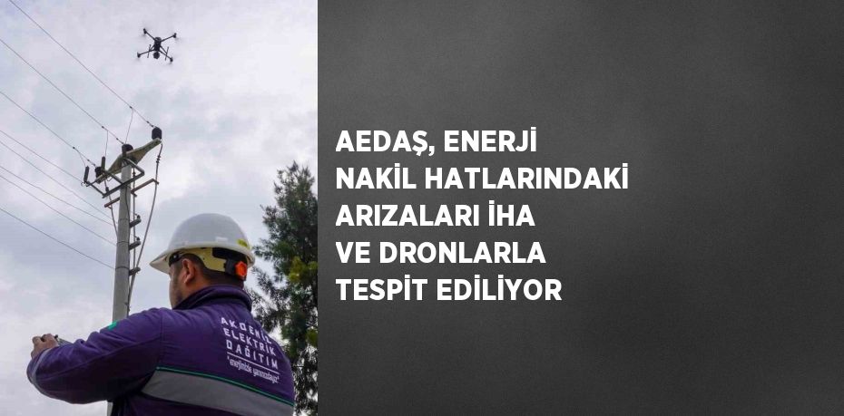 AEDAŞ, ENERJİ NAKİL HATLARINDAKİ ARIZALARI İHA VE DRONLARLA TESPİT EDİLİYOR