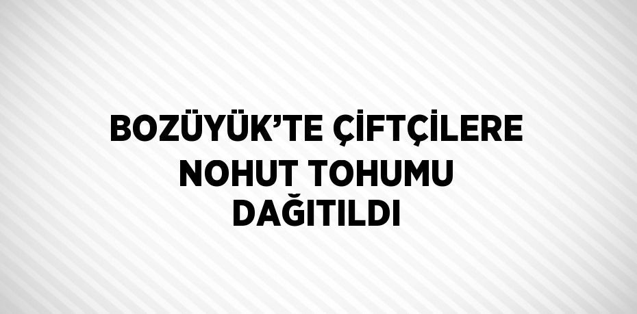 BOZÜYÜK’TE ÇİFTÇİLERE NOHUT TOHUMU DAĞITILDI