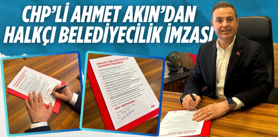 CHP’Lİ AHMET AKIN’DAN HALKÇI BELEDİYECİLİK İMZASI