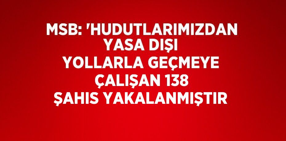 MSB: 'HUDUTLARIMIZDAN YASA DIŞI YOLLARLA GEÇMEYE ÇALIŞAN 138 ŞAHIS YAKALANMIŞTIR