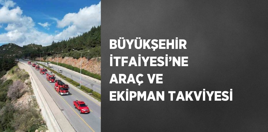 BÜYÜKŞEHİR İTFAİYESİ’NE ARAÇ VE EKİPMAN TAKVİYESİ