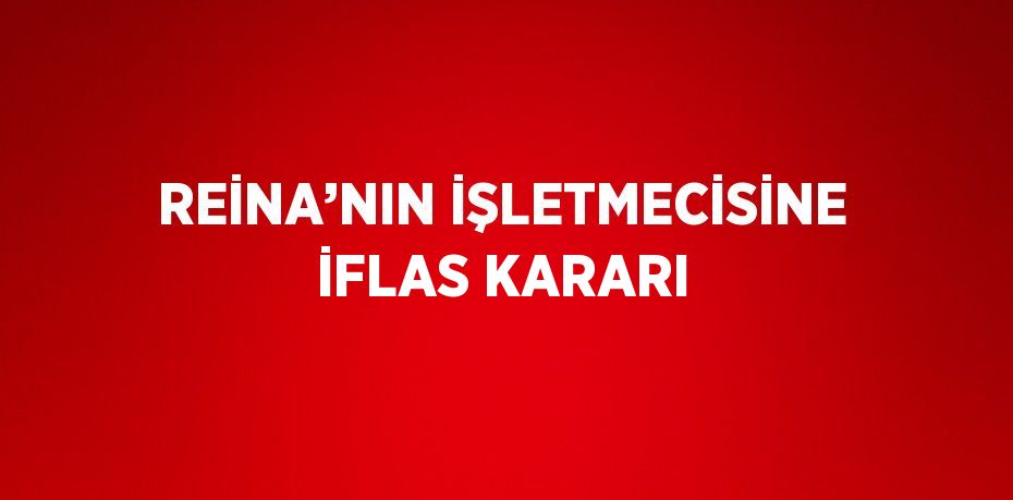 REİNA’NIN İŞLETMECİSİNE İFLAS KARARI