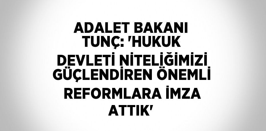 ADALET BAKANI TUNÇ: 'HUKUK DEVLETİ NİTELİĞİMİZİ GÜÇLENDİREN ÖNEMLİ REFORMLARA İMZA ATTIK'