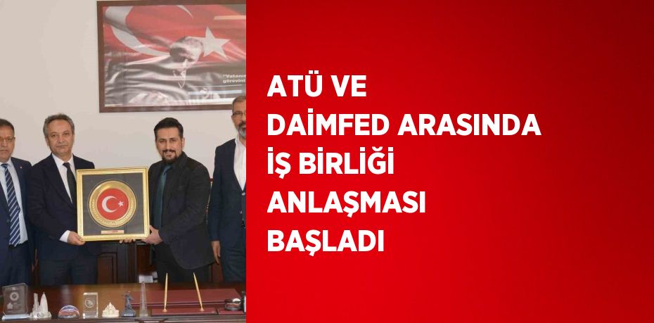 ATÜ VE DAİMFED ARASINDA İŞ BİRLİĞİ ANLAŞMASI  BAŞLADI