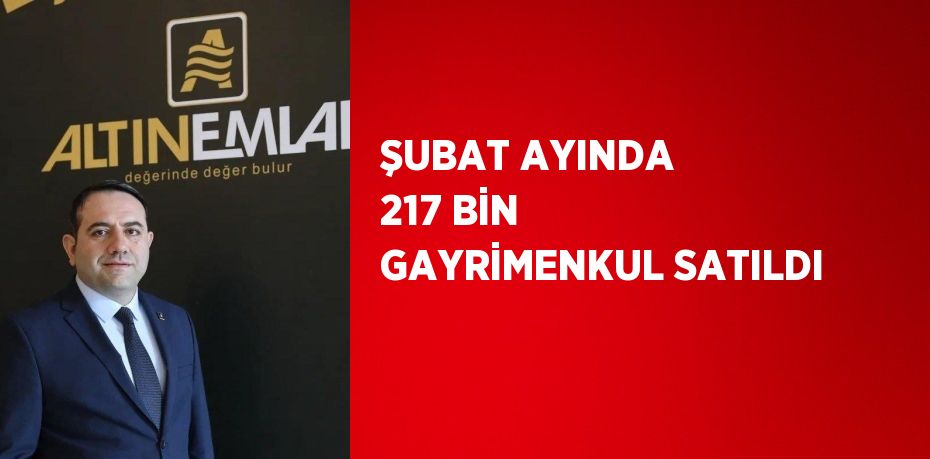 ŞUBAT AYINDA 217 BİN GAYRİMENKUL SATILDI