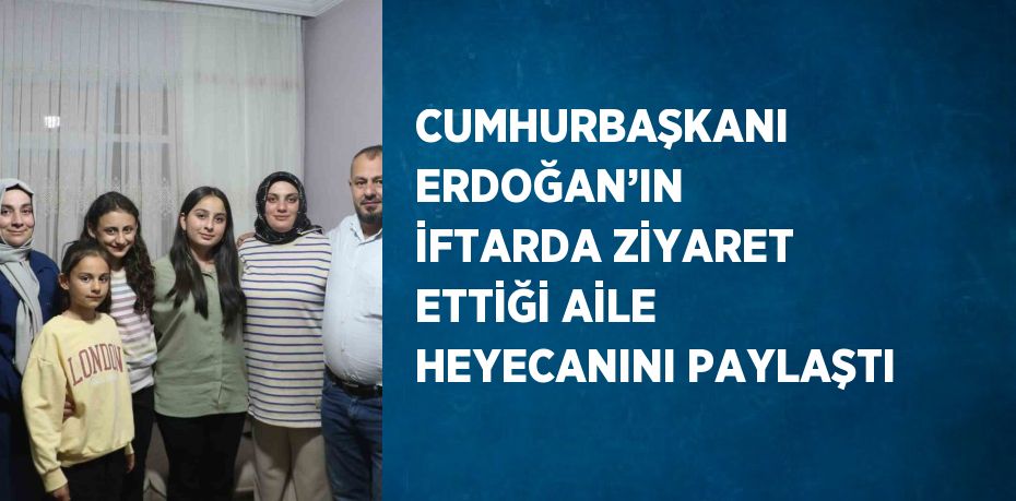 CUMHURBAŞKANI ERDOĞAN’IN İFTARDA ZİYARET ETTİĞİ AİLE HEYECANINI PAYLAŞTI