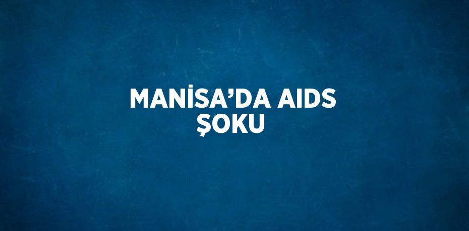 MANİSA’DA AIDS ŞOKU