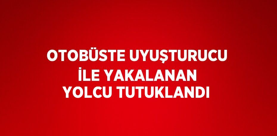 OTOBÜSTE UYUŞTURUCU İLE YAKALANAN YOLCU TUTUKLANDI