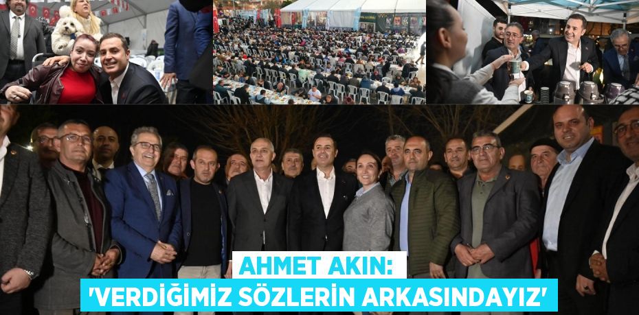 AHMET AKIN: “VERDİĞİMİZ SÖZLERİN ARKASINDAYIZ”