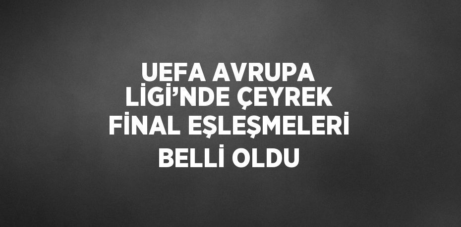 UEFA AVRUPA LİGİ’NDE ÇEYREK FİNAL EŞLEŞMELERİ BELLİ OLDU