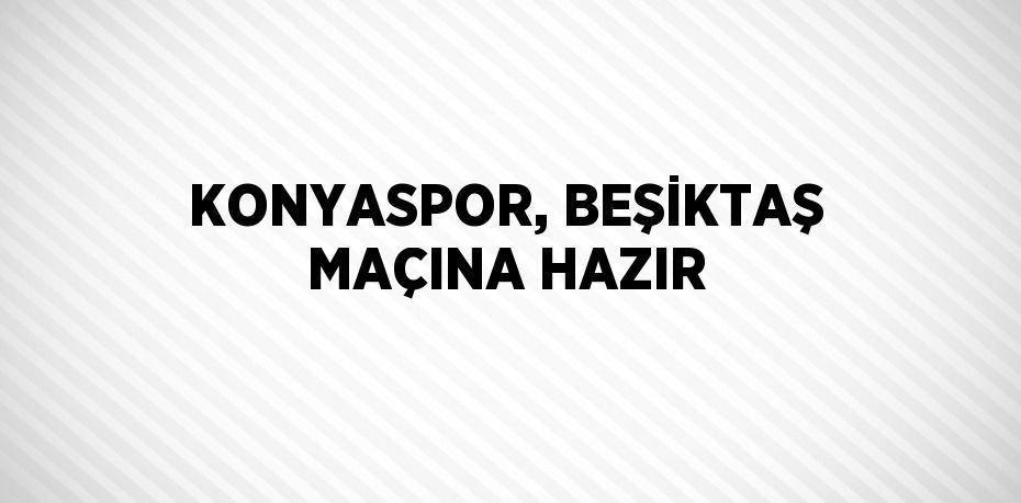 KONYASPOR, BEŞİKTAŞ MAÇINA HAZIR