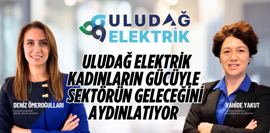 ULUDAĞ ELEKTRİK KADINLARIN GÜCÜYLE  SEKTÖRÜN GELECEĞİNİ AYDINLATIYOR