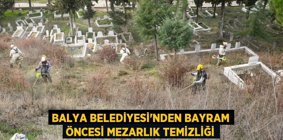 BALYA BELEDİYESİ’NDEN BAYRAM ÖNCESİ MEZARLIK TEMİZLİĞİ