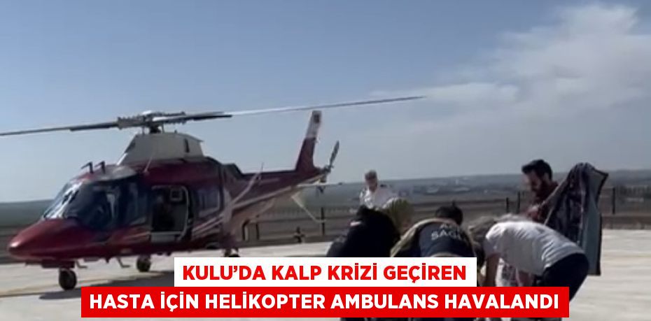 KULU’DA KALP KRİZİ GEÇİREN HASTA İÇİN HELİKOPTER AMBULANS HAVALANDI