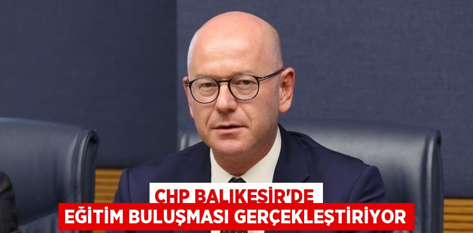 CHP BALIKESİR'DE EĞİTİM BULUŞMASI GERÇEKLEŞTİRİYOR