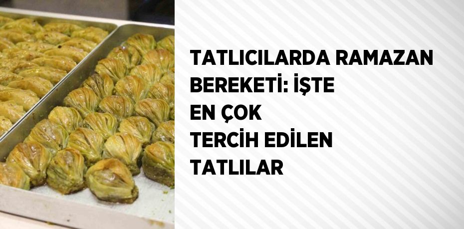 TATLICILARDA RAMAZAN BEREKETİ: İŞTE EN ÇOK TERCİH EDİLEN TATLILAR