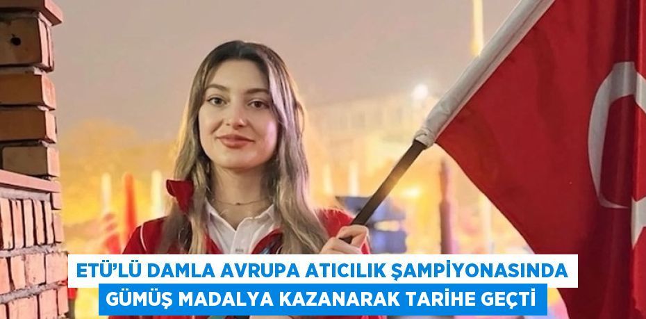 ETÜ’LÜ DAMLA AVRUPA ATICILIK ŞAMPİYONASINDA GÜMÜŞ MADALYA KAZANARAK TARİHE GEÇTİ