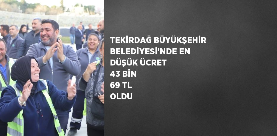 TEKİRDAĞ BÜYÜKŞEHİR BELEDİYESİ’NDE EN DÜŞÜK ÜCRET 43 BİN 69 TL OLDU