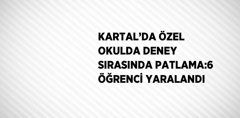 KARTAL’DA ÖZEL OKULDA DENEY SIRASINDA PATLAMA:6 ÖĞRENCİ YARALANDI