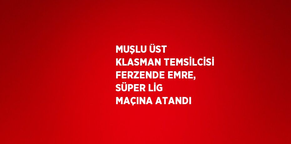 MUŞLU ÜST KLASMAN TEMSİLCİSİ FERZENDE EMRE, SÜPER LİG MAÇINA ATANDI