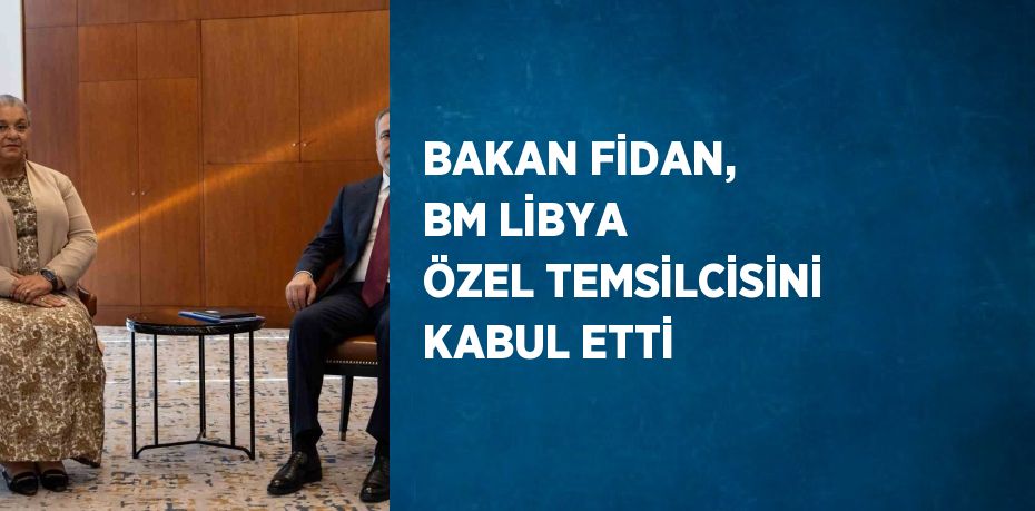 BAKAN FİDAN, BM LİBYA ÖZEL TEMSİLCİSİNİ KABUL ETTİ