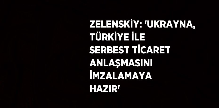 ZELENSKİY: 'UKRAYNA, TÜRKİYE İLE SERBEST TİCARET ANLAŞMASINI İMZALAMAYA HAZIR'