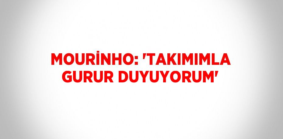 MOURİNHO: 'TAKIMIMLA GURUR DUYUYORUM'