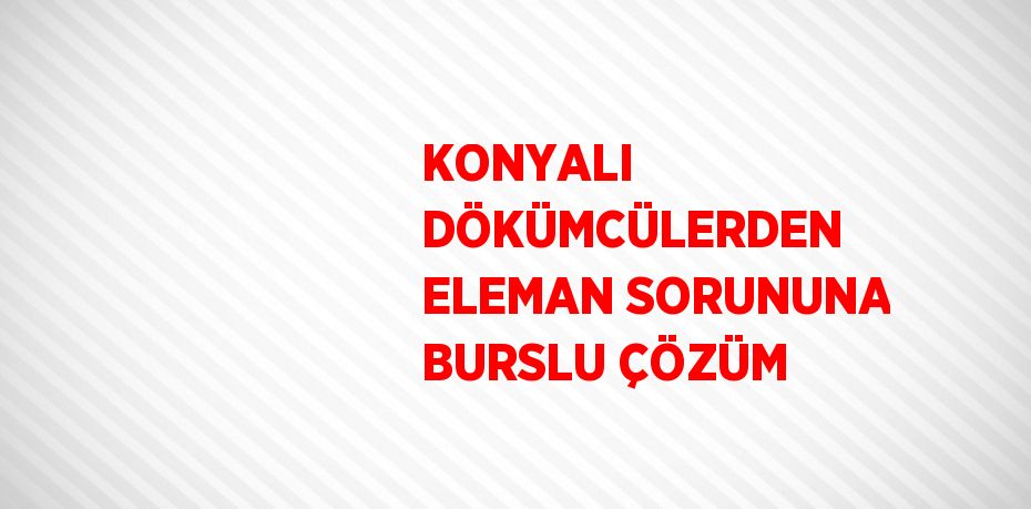 KONYALI DÖKÜMCÜLERDEN ELEMAN SORUNUNA BURSLU ÇÖZÜM