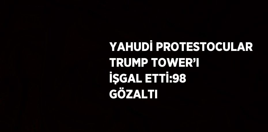 YAHUDİ PROTESTOCULAR TRUMP TOWER’I İŞGAL ETTİ:98 GÖZALTI