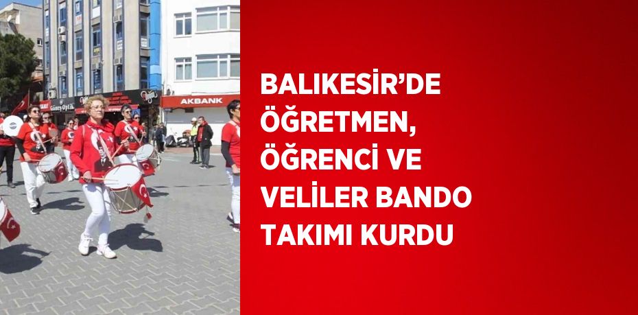 BALIKESİR’DE ÖĞRETMEN, ÖĞRENCİ VE VELİLER BANDO TAKIMI KURDU