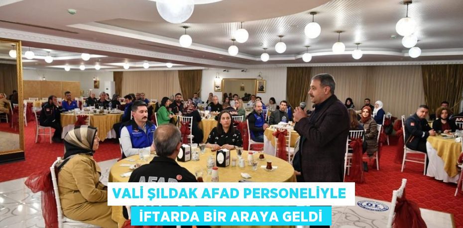 VALİ ŞILDAK AFAD PERSONELİYLE  İFTARDA BİR ARAYA GELDİ