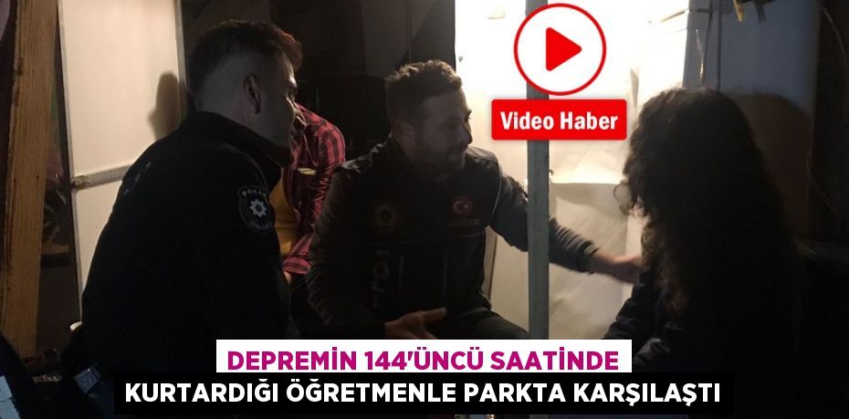 Depremin 144’üncü saatinde kurtardığı öğretmenle parkta karşılaştı