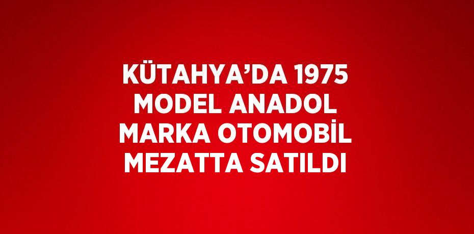 KÜTAHYA’DA 1975 MODEL ANADOL MARKA OTOMOBİL MEZATTA SATILDI